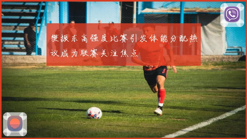 樊振东高强度比赛引发体能分配热议成为联赛关注焦点