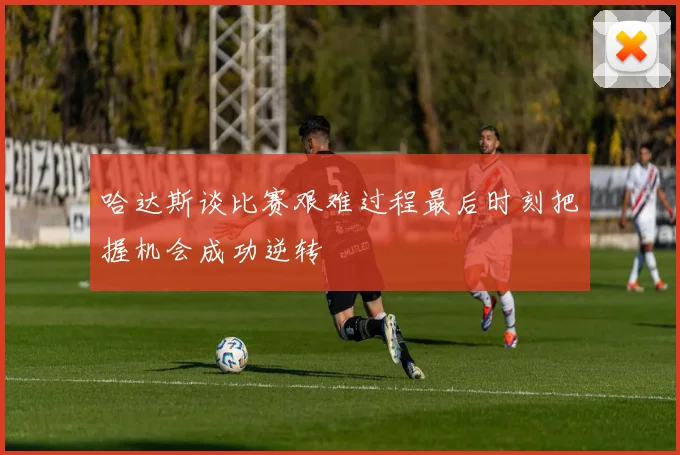 哈达斯谈比赛艰难过程最后时刻把握机会成功逆转
