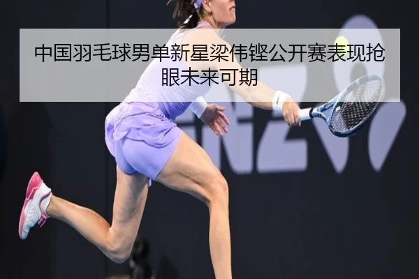 中国羽毛球男单新星梁伟铿公开赛表现抢眼未来可期