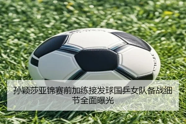 孙颖莎亚锦赛前加练接发球国乒女队备战细节全面曝光